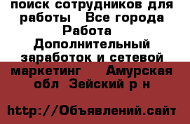 поиск сотрудников для работы - Все города Работа » Дополнительный заработок и сетевой маркетинг   . Амурская обл.,Зейский р-н